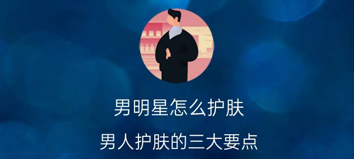 男明星怎么护肤 男人护肤的三大要点